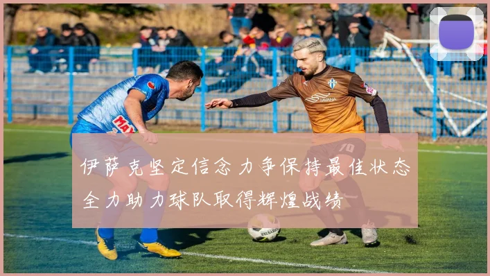 伊萨克坚定信念力争保持最佳状态全力助力球队取得辉煌战绩