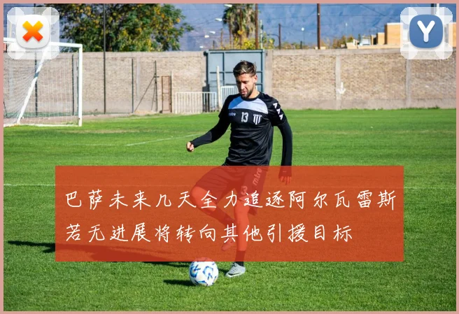 巴萨未来几天全力追逐阿尔瓦雷斯若无进展将转向其他引援目标