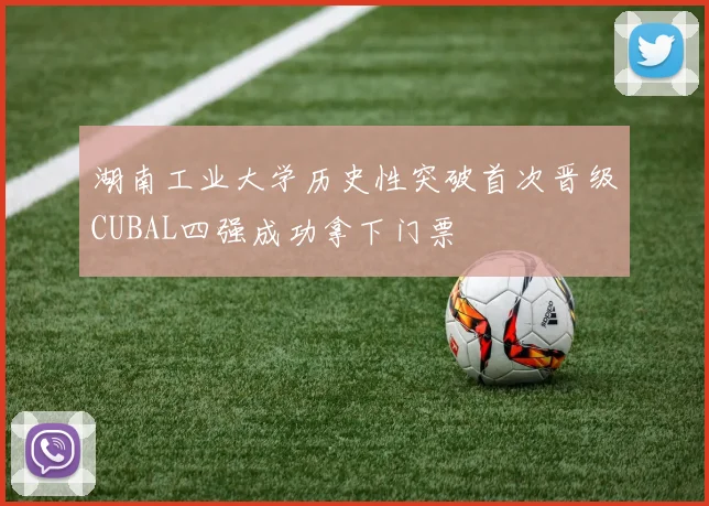 湖南工业大学历史性突破首次晋级CUBAL四强成功拿下门票
