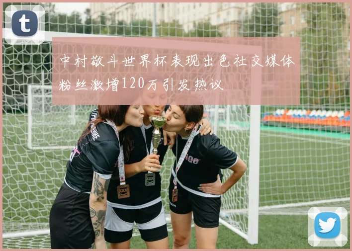 中村敬斗世界杯表现出色社交媒体粉丝激增120万引发热议