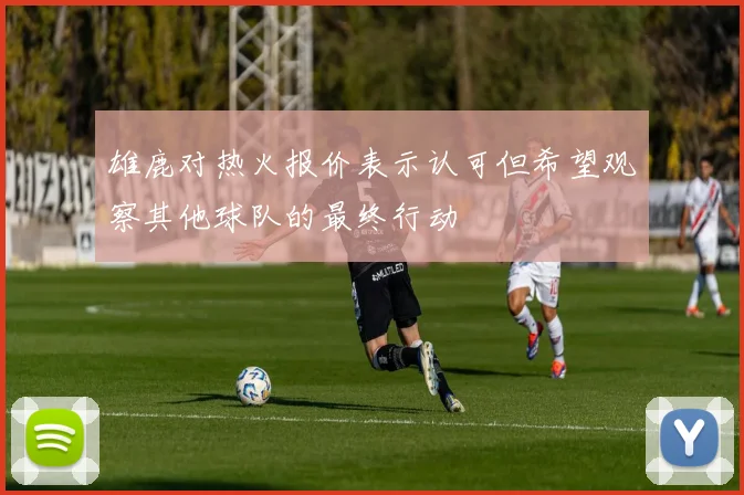 雄鹿对热火报价表示认可但希望观察其他球队的最终行动