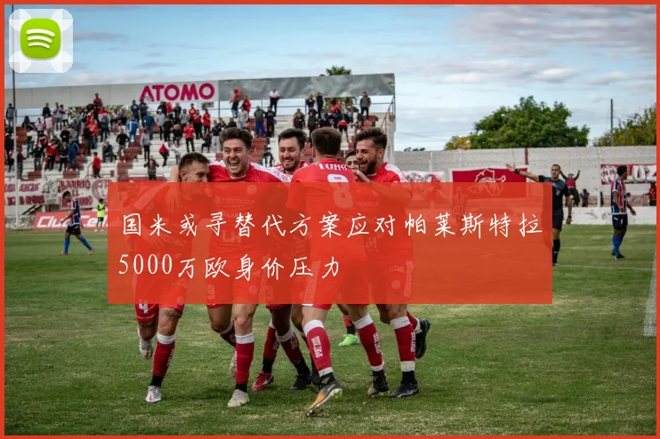 国米或寻替代方案应对帕莱斯特拉5000万欧身价压力