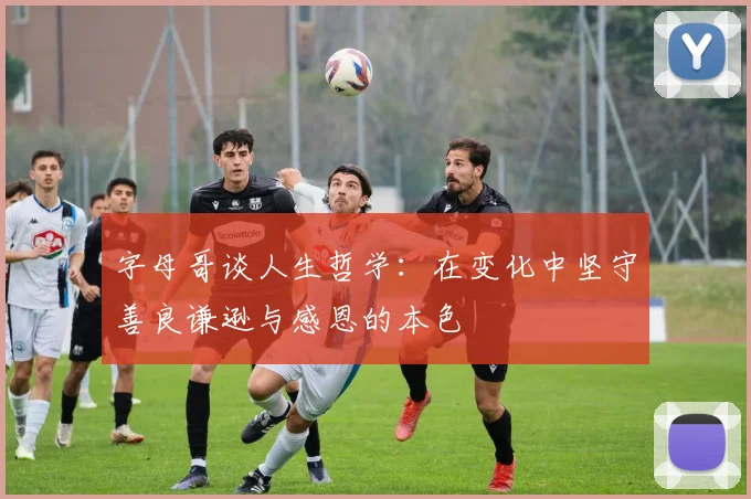 字母哥谈人生哲学：在变化中坚守善良谦逊与感恩的本色