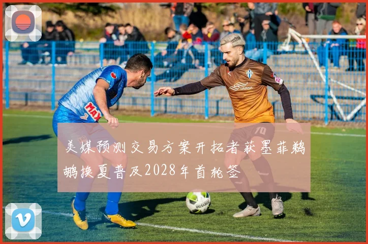 美媒预测交易方案开拓者获墨菲鹈鹕换夏普及2028年首轮签