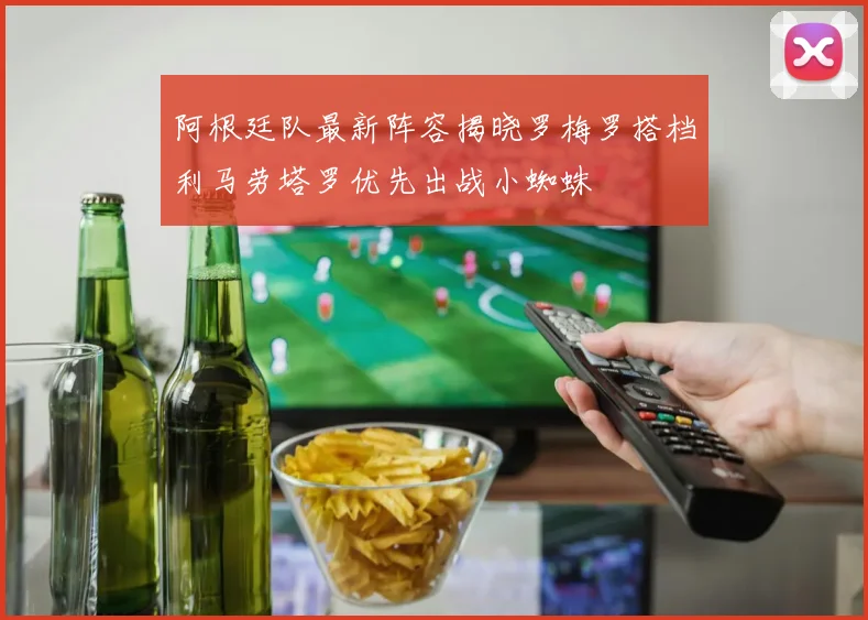 阿根廷队最新阵容揭晓罗梅罗搭档利马劳塔罗优先出战小蜘蛛