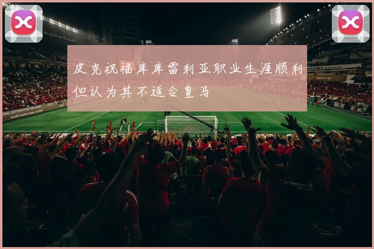 皮克祝福库库雷利亚职业生涯顺利但认为其不适合皇马