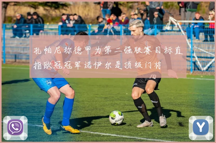 孔帕尼称德甲为第二强联赛目标直指欧冠冠军诺伊尔是顶级门将