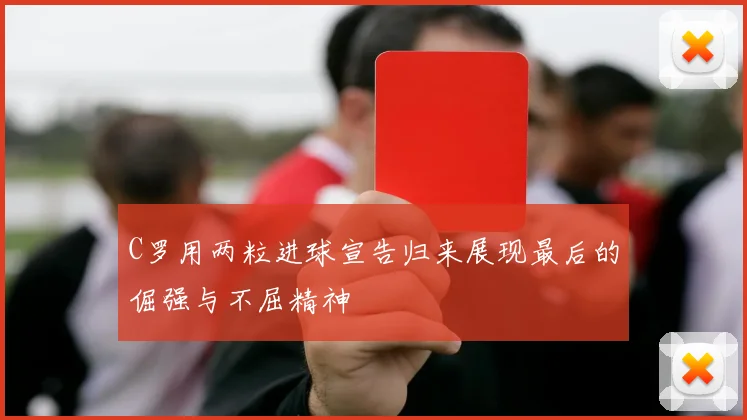 C罗用两粒进球宣告归来展现最后的倔强与不屈精神