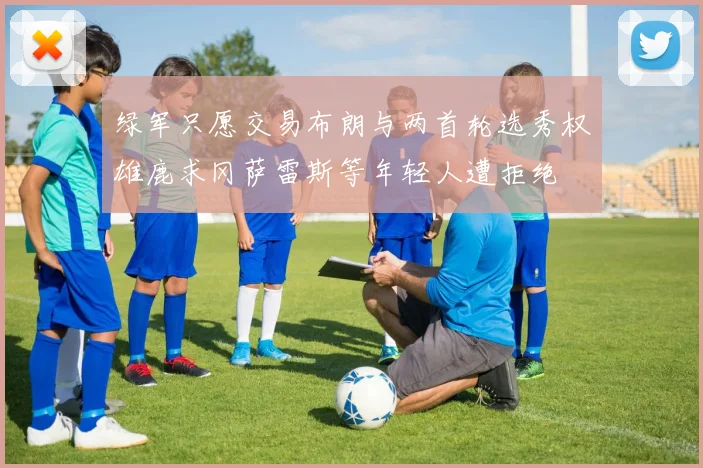 绿军只愿交易布朗与两首轮选秀权雄鹿求冈萨雷斯等年轻人遭拒绝