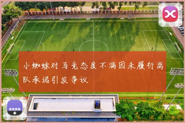 小蜘蛛对马竞态度不满因未履行离队承诺引发争议