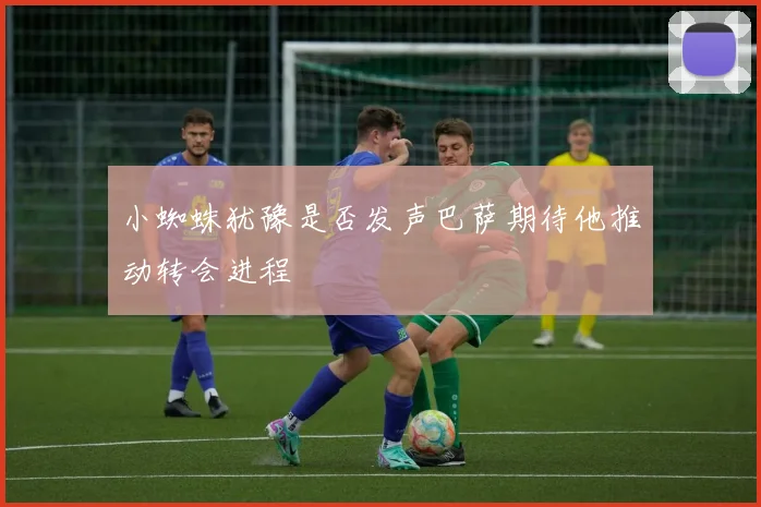 小蜘蛛犹豫是否发声巴萨期待他推动转会进程