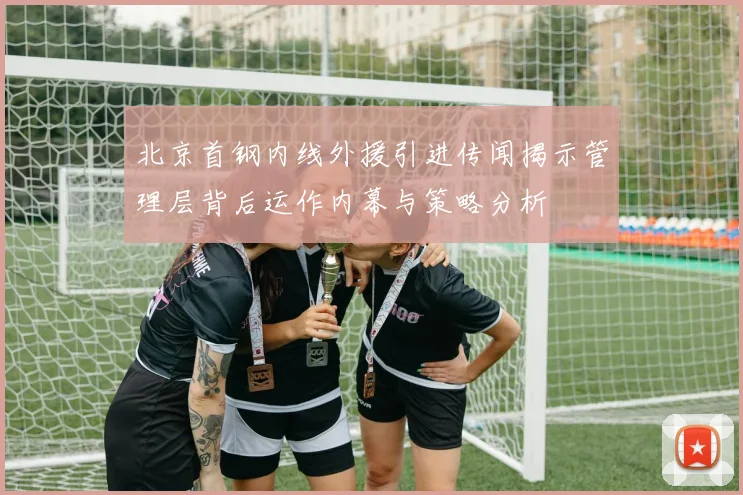 北京首钢内线外援引进传闻揭示管理层背后运作内幕与策略分析