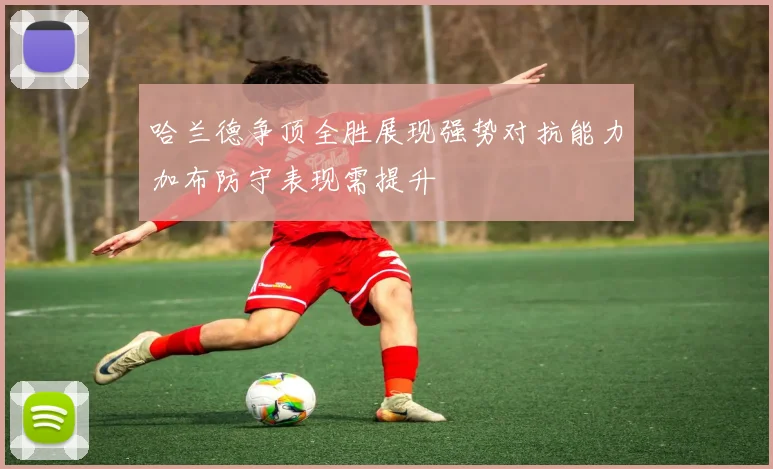 哈兰德争顶全胜展现强势对抗能力加布防守表现需提升
