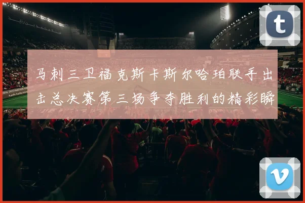 马刺三卫福克斯卡斯尔哈珀联手出击总决赛第三场争夺胜利的精彩瞬间