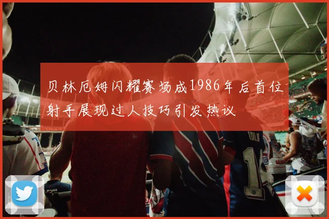 贝林厄姆闪耀赛场成1986年后首位射手展现过人技巧引发热议