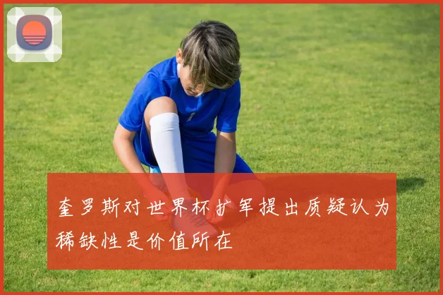 奎罗斯对世界杯扩军提出质疑认为稀缺性是价值所在