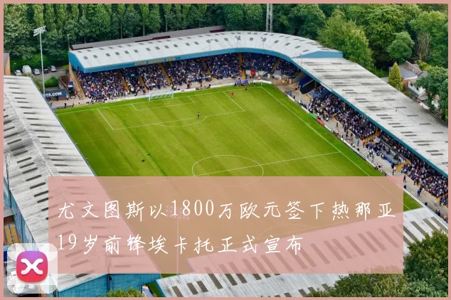 尤文图斯以1800万欧元签下热那亚19岁前锋埃卡托正式宣布